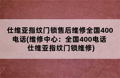 仕维亚指纹门锁售后维修全国400电话(维修中心：全国400电话  仕维亚指纹门锁维修)